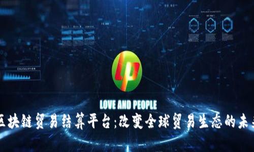 区块链贸易结算平台：改变全球贸易生态的未来
