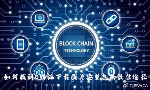 如何找到B特派下载图片安装包的最佳途径