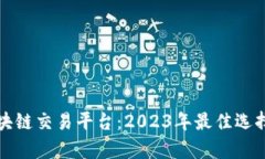 最火区块链交易平台：2023年最佳选择与分析