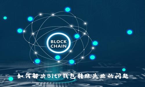 如何解决BitP钱包转账失败的问题