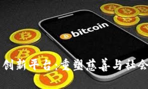 区块链公益创新平台：重塑慈善与社会责任的未来