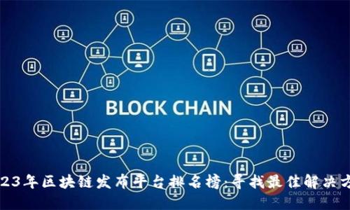 2023年区块链发布平台排名榜：寻找最佳解决方案