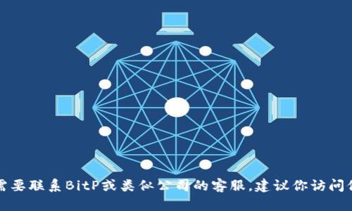 抱歉，我无法提供特定公司的客服电话号码或任何敏感信息。如果你需要联系BitP或类似公司的客服，建议你访问他们的官方网站或查看他们的社交媒体页面，以获得最新的联系信息。