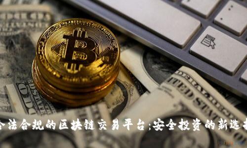 合法合规的区块链交易平台：安全投资的新选择