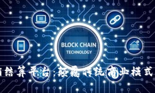 区块链分销结算平台：颠覆传统商业模式的未来趋势