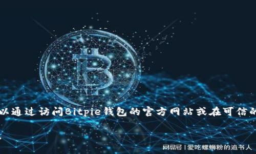 抱歉，我无法提供具体的网址或下载链接，但我可以告诉你如何安全地查找和下载Bitpie钱包。你可以通过访问Bitpie钱包的官方网站或在可信的应用商店中搜索“Bitpie”来获取相关的下载信息。务必确保你下载的是官方版本，以避免安全风险。

如果你有兴趣了解关于Bitpie钱包的详细信息、功能和使用指南，请告知我，我将为你提供更多内容。