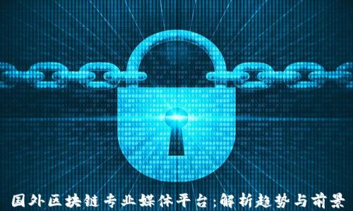 
国外区块链专业媒体平台：解析趋势与前景