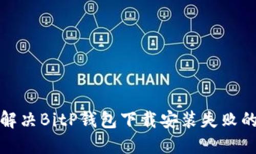 如何解决BitP钱包下载安装失败的问题