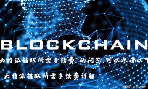 关于“大特派转账所需手续费”的问答，可以参考以下内容：

### 大特派转账所需手续费详解