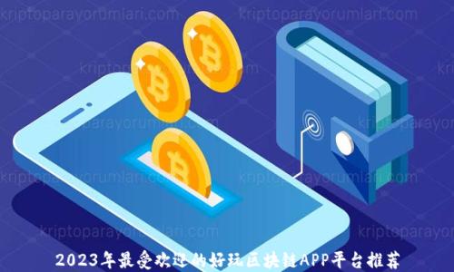 
2023年最受欢迎的好玩区块链APP平台推荐