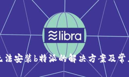 小米手机无法安装b特派的解决方案及常见问题解析