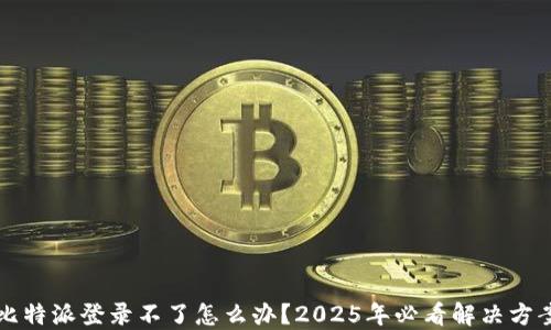 
比特派登录不了怎么办？2025年必看解决方案
