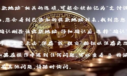 如果您想要在 B 特派中删除收款地址，可以按照以下步骤操作：

1. **登录您的 B 特派账户**：首先，打开 B 特派的应用程序或网站，输入您的用户名和密码，点击登录进入账户。

2. **进入账户设置**：登录后，找到并点击页面上的“账户设置”或“个人中心”选项。通常这个选项会在页面的右上角或侧边菜单中。

3. **选择收款地址管理**：在账户设置中，寻找与“收款地址”相关的选项，可能会被标记为“支付设置”、“地址管理”或类似的标签。

4. **删除不需要的收款地址**：在收款地址管理页面，您会看到已添加的收款地址列表。找到您想要删除的收款地址，点击相应的“删除”或“移除”按钮。

5. **确认删除**：系统可能会弹出提示，询问您是否确认删除该收款地址。仔细确认后，选择“确认”或“是”进行删除。

6. **保存修改**（如适用）：有些情况下，删除地址后可能需要点击“保存”或“提交”按钮以保存更改。

完成以上步骤后，您即可成功删除所选的收款地址。如果在操作中遇到任何问题，可以查看 B 特派的帮助中心或联系客服获得进一步的支持。

希望这些步骤能够帮助您顺利删除收款地址！如果还有其他问题，请随时询问。