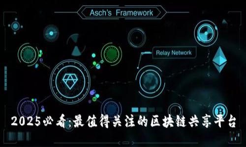2025必看：最值得关注的区块链共享平台