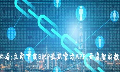 2025必看：立即下载BitP最新官方APP，开启智能投资之旅