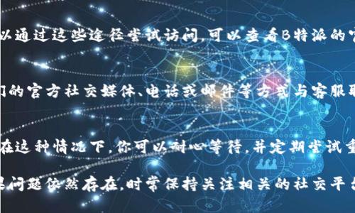 如果你遇到“B特派”官网无法打开的问题，可以尝试以下几种解决方法：

检查网络连接
首先，确保你的网络连接正常。你可以尝试打开其他网站，确认是否是网络导致的问题。如果其他网站也无法访问，可以尝试重启路由器或者切换网络（例如，从Wi-Fi切换到手机数据网络）。

尝试使用不同的浏览器
有时候，特定的浏览器可能会导致某些网站无法正常打开。你可以尝试使用其他浏览器（如Chrome、Firefox、Safari等）访问B特派官网，看看是否能顺利打开。

清除浏览器缓存与Cookies
浏览器的缓存和Cookies有时会导致网站无法正常加载。你可以进入浏览器设置，清除缓存和Cookies，然后再次尝试访问官网。

检查是否有防火墙或安全软件阻止访问
某些防火墙或安全软件可能会错误地阻止你访问某些网站。你可以暂时禁用这些安全软件，看看是否会影响到官网的访问。如果禁用后能够访问，那么你可能需要调整安全软件的设置。

访问官网的备用链接
如果官方网站有备用链接，或者在社交媒体平台上有更新的信息，你可以通过这些途径尝试访问。可以查看B特派的官方社交媒体账号，以获取最新的动态和信息。

联系B特派客服
如果以上方法都没有解决问题，建议联系B特派的客服。你可以通过他们的官方社交媒体、电话或邮件等方式与客服取得联系，询问官网无法访问的具体原因以及解决方案。

等待官网恢复
有时候，官网可能因为服务器维护或其他技术问题导致暂时无法访问。在这种情况下，你可以耐心等待，并定期尝试重新打开网站。通常情况下，网站在修复后会恢复正常。

通过以上步骤，你应该能够排查并解决无法访问B特派官网的问题。如果问题依然存在，时常保持关注相关的社交平台和官方公告，以便获取最新的信息。希望这些建议能帮助到你！