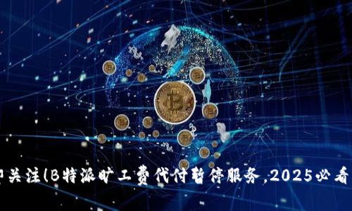 立即关注！B特派旷工费代付暂停服务，2025必看指南