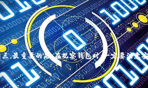 观察钱包的方式可以有多种，具体取决于你所使用的钱包类型（比如硬件钱包、软件钱包或纸钱包）和你想要监控哪些信息（如余额、交易记录等）。以下是一些常见的方法和建议：

### 一、了解不同类型的钱包
首先，你需要了解你所使用的钱包是什么类型的，因为不同类型的钱包会影响你观察和监控的方式。

#### 1. 硬件钱包
硬件钱包是专门为加密货币设计的物理设备，能够安全地存储私钥。观察硬件钱包的方式通常包括：

1. 连接设备：使用USB接口连接到计算机，打开相应的钱包管理软件。
2. 查看余额和交易：通过软件可以查看当前余额以及交易历史。

#### 2. 软件钱包
软件钱包可以安装在计算机或手机上，观察钱包内容的方式主要是通过应用程序实现。

1. 登录账号：打开钱包应用，并使用你的帐户和密码登录。
2. 实时更新：软件钱包会实时更新余额，并提供交易记录。

#### 3. 纸钱包
纸钱包是将私钥和公钥打印在纸上的一种离线存储方式。

1. 手动检查：你需要用一个区块链浏览器（如Blockchain.com）通过公钥来检查余额。
2. 注意安全：一旦纸钱包丢失，就无法找回，因此最好妥善保存。

### 二、使用区块链浏览器
无论使用什么类型的钱包，区块链浏览器都是观察和监控钱包的有效工具。

#### 1. 搜索钱包地址
通常情况下，你只需要输入钱包的公钥地址。

1. 访问任何支持你加密货币的区块链浏览器。
2. 在搜索框中输入你的钱包地址，点击搜索。
3. 查看该地址上的所有交易记录，包括发出和收到的金额。

#### 2. 监控交易
通过区块链浏览器，你能实时监控所有交易的状态，包括确认次数。

1. 交易状态：绿色表示成功，红色表示失败。
2. 交易详情：你还可以查看交易的区块高度、时间戳及手续费等信息。

### 三、定期检查与安全提醒
在观察钱包时，定期检查和安全性也是非常重要的。

#### 1. 定期确认余额
不仅要检查余额，还要查看交易记录，及时发现异常。

1. 建议每周或每月定期进行一次全面检查。
2. 特别注意任何未授权的交易，以便尽快采取措施。

#### 2. 注意安全性
保护你的私钥是观察钱包的关键。

1. 不要随便分享你的私钥和助记词，这是你获取资金的唯一方式。
2. 使用二步验证等额外安全措施来增强安全性，以防止盗窃和黑客攻击。

### 四、实时监控工具
对于需要频繁交易的人，实时监控工具是一个不错的选择。

#### 1. 提醒工具
一些平台提供了交易提醒功能，可以及时让你知晓余额的变动。

1. 设置价格提醒：当你的资产达到某个价格时，及时通知你。
2. 交易回执：当有资金进出时，第一时间收到通知。

#### 2. 第三方应用
使用一些第三方应用来整合多个钱包，可以方便观察。

1. 选择那些评价高且受信任的应用，确保数据安全。
2. 这些应用通常具备友好的界面，便于用户捕捉实时信息。

### 结论
观察钱包的方式特别多样，无论是通过硬件、软件还是区块链浏览器，每种方式都有其独特的优缺点。最重要的是，在观察钱包时，一定要注意安全，确保你的资产不受损失。如果你是加密货币的新手，建议深入学习相关知识，保护自己的投资。

这样，你能更好地管理和观察你的钱包，确保你对自己的资产状况始终保持清晰的认识。