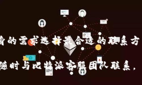 比特派联系客服的详细指南

在数字货币日渐普及的今天，许多人开始关注比特派这一热门钱包。然而，用户在使用过程中常常会遇到一些问题，因此了解如何联系客服显得尤为重要。让我们深入探讨比特派的客服渠道及联系方法，以便于您在需要的时候能迅速解决问题。

1. 比特派客服的官方渠道

首先，用户可以通过比特派的官方网站获取联系信息。比特派在官网上提供了多种联系方式，包括电子邮件、在线聊天和社交媒体。因此，一旦您遇到任何问题，可以通过这些官方渠道快速联系客服。

例如，您可以访问比特派的官网，在页面底部通常会有“联系客服”或“帮助中心”的链接。点击后，您会看到常见问题的解答，同时也能找到联系客服的具体方式。

2. 使用官方社交媒体账号

另一种与比特派客服联系的方法是通过社交媒体。许多用户可能不知道，比特派在多个社交平台上都有官方账号，包括微博、微信及Facebook等。这些平台不仅可以提供内容更新，还能作为客服支持的渠道。

例如，您可以在微博上关注比特派的官方账号，然后通过私信的方式联系客服。通过社交媒体的沟通方式，不仅快捷，而且可以在公开的评论区与其他用户进行交流，获取更多经验分享。

3. 电子邮件支持

如果您更倾向于通过电子邮件的方式联系客服，比特派也为用户提供了这一选项。在官网上，您可以找到比特派的客服邮箱。通常情况下，您需要在邮件中详细描述遇到的问题，包括您使用的设备、操作步骤及错误信息等，确保客服能够快速定位问题。

发送邮件后，耐心等待通常是必要的。一般情况下，比特派的客服团队会在一定的工作日内回复您的邮件。然而，由于用户数量较多，可能会出现稍有延迟的情况，因此请给予客服一定的处理时间。

4. 常见问题解答（FAQ）

此外，比特派的官网还设有常见问题解答（FAQ）部分，用户可以在这里找到许多常见问题的解决方案。这个部分非常适合新手用户，特别是在充值、提现及交易过程中的常见问题都有详细的解答。

在这个环节中，用户可以通过搜索关键字快速找到所需的信息。例如，如果您对如何进行资产转移有疑问，可以输入“资产转移”等关键词，查找相应的解答。

5. 在线服务工具

比特派还提供了一些在线服务工具，比如智能客服，通常可以快速解答用户的基本问题。这些工具能够通过自动回复的方式帮助用户解决一些简单的疑虑。但如果问题较为复杂，建议还是直接联系客服人员。

总结

总而言之，与比特派客服联系的方式多种多样，从官网、社交媒体、电子邮件到在线服务工具，用户可以根据自身的需求选择最合适的联系方式。此外，用户在咨询客服时，清楚地表达问题，及时提供相关信息将有助于加快问题的解决速度。

希望本文能为您在比特派的使用过程中带来帮助，让您的数字货币之旅更加顺畅。如果您还有其他疑问，欢迎随时与比特派客服团队联系。