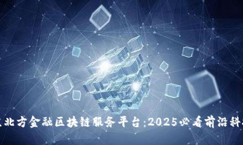 立即探索京北方金融区块链服务平台：2025必看前沿科技及其影响