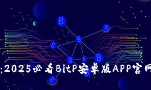 立即下载：2025必看BitP安卓版APP官网安装指南