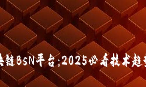立即了解区块链BsN平台：2025必看技术趋势与发展机会