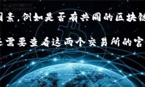 欧意（Ouyi）和B特派（BTE）是两个不同的区块链交易所。它们之间的互通性通常取决于多种因素，例如是否有共同的区块链技术支持、是否对特定的交易对或资产进行支持、以及平台上是否有相应的跨平台交易协议。

在一些情况下，交易所之间可能通过API接口实现数据和交易的互通。然而，具体的互通能力还需要查看这两个交易所的官方信息或联系它们的客户服务部门以获取更准确的答案。

如果您有关于这两个平台的特定问题或想了解它们的功能，欢迎继续提问！