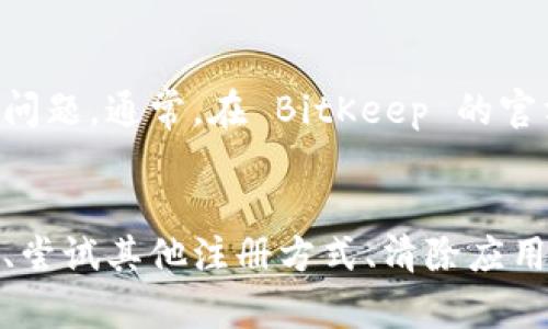 如果你在注册 BitKeep 时遇到了验证码无法收到的问题，可以尝试以下几种解决方案来解决这一问题：

检查手机网络和服务
首先，确保你的手机网络连接正常。可以尝试切换 Wi-Fi 和移动数据，看看是否能够更好地接收验证码。此外，确保你的手机没有开启任何“勿扰”模式或短信拦截功能，这可能导致验证码短信被阻止。

确认填写信息正确
在注册过程中，仔细核对你填写的手机号码是否正确。稍有错误，例如多一个数字或缺失一个数字，都可能导致无法接收到验证码。

请求重发验证码
如果你在填写手机号码后等待了一段时间仍未收到验证码，可以尝试请求重新发送验证码。BitKeep 通常会提供重新发送验证码的选项，点击后再耐心等待片刻。

更换注册方式
如果以上方法都无法解决问题，可以考虑使用其他注册方式。BitKeep 可能支持使用电子邮件注册，尝试切换到邮箱进行注册。如果你有其他社交账号，如微信或 Facebook，看看是否可以通过这些平台直接登录。

清除应用缓存
有时，应用缓存的问题可能会导致功能异常。你可以尝试清除 BitKeep 应用的缓存，具体方法是进入手机设置，找到应用管理，选中 BitKeep，选择“清除缓存”。之后重启应用并再次尝试注册。

联系 BitKeep 客服
如果依然无法解决问题，建议直接联系 BitKeep 的客服团队。他们可以提供专业帮助，快速识别并解决你遇到的问题。通常，在 BitKeep 的官方网站或应用内会有联系客服的选项。

总结
注册 BitKeep 的过程中如果遇到验证码收不到的问题，可以通过检查手机网络、确认信息正确、请求重发验证码、尝试其他注册方式、清除应用缓存以及联系客服等多种方式来解决。希望这些建议能够帮助你顺利完成注册，享受 BitKeep 带来的便利服务！