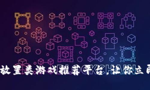 2025必看：区块链放置类游戏推荐平台，让你立即体验游戏新潮流！