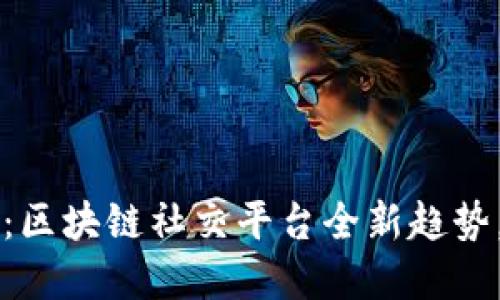 2025必看：区块链社交平台全新趋势，立即了解!