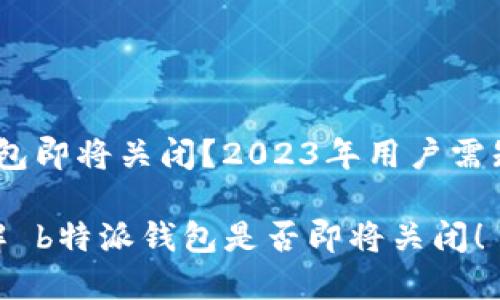  b特派钱包即将关闭？2023年用户需知的真相 

 立即了解 b特派钱包是否即将关闭！ 