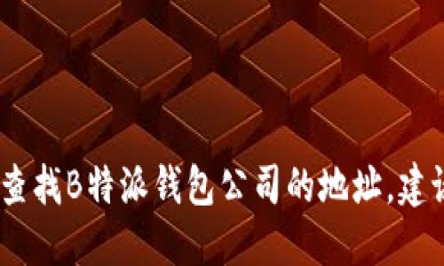 抱歉，我无法提供实时或具体的地址信息。如果您需要查找B特派钱包公司的地址，建议访问其官方网站或查看相关的商业目录和地图服务。