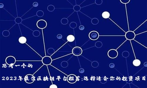 思考一个的

2023年最佳区块链平台推荐：选择适合你的投资项目