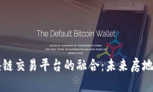 实业地产与区块链交易平台的融合：未来房地产交易的新模式