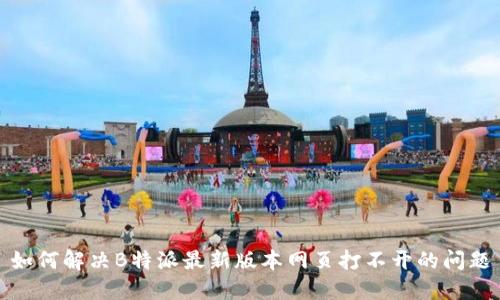 如何解决B特派最新版本网页打不开的问题