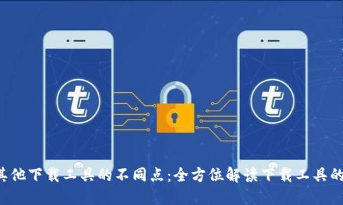 b特派与其他下载工具的不同点：全方位解读下载工具的选择标准