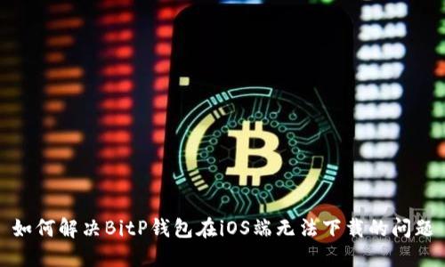 如何解决BitP钱包在iOS端无法下载的问题