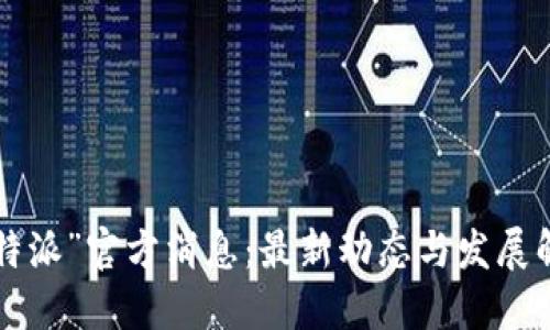 “B特派”官方消息：最新动态与发展解读