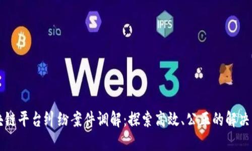 区块链平台纠纷案件调解：探索高效、公正的解决方案