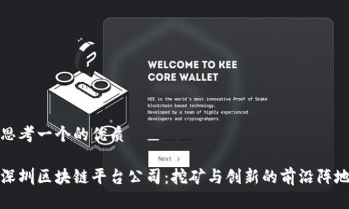 思考一个的优质

深圳区块链平台公司：挖矿与创新的前沿阵地