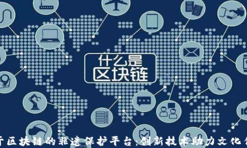 
基于区块链的非遗保护平台：创新技术助力文化传承