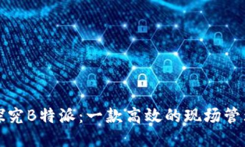 深入探究B特派：一款高效的现场管理软件