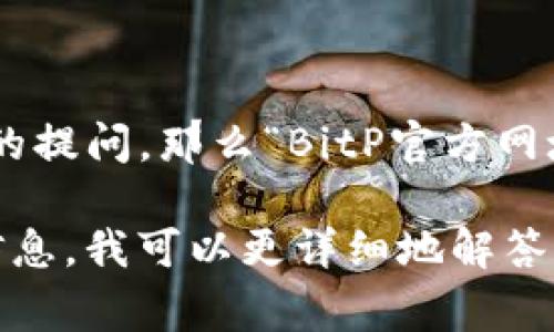 “BitP”通常是指一种加密货币交易平台或者相关的数字资产服务。如果有“官方网址”的提问，那么“BitP官方网址”可能是指访问这个平台的官方网站，以获取更多的信息、注册账户、进行交易等操作。

不过，具体的解释和信息可能会因不同的上下文有所不同。如果你能提供更多的背景信息，我可以更详细地解答你的问题。